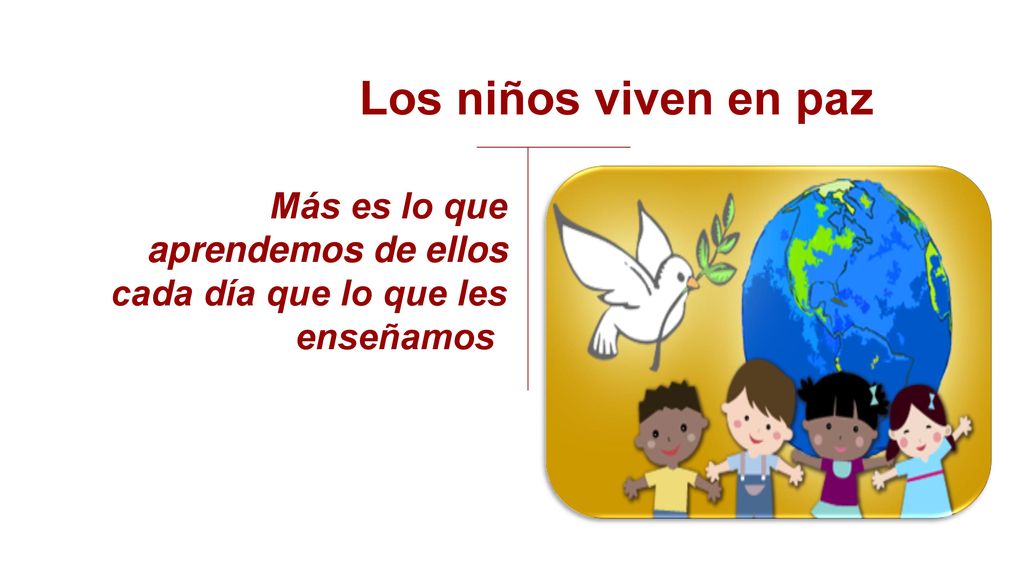 Los niños viven en paz Más es lo que aprendemos de ellos cada día que lo que les enseñamos.