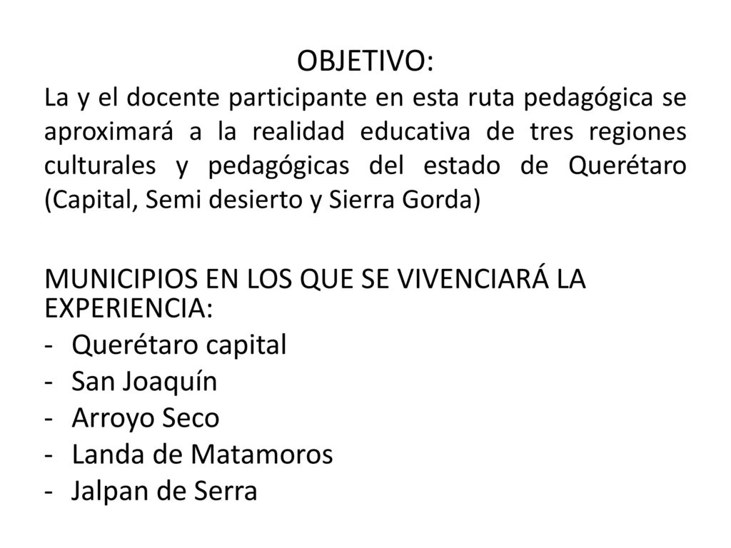 OBJETIVO: La y el docente participante en esta ruta pedagógica se aproximará a la realidad educativa de tres regiones culturales y pedagógicas del estado de Querétaro (Capital, Semi desierto y Sierra Gorda)