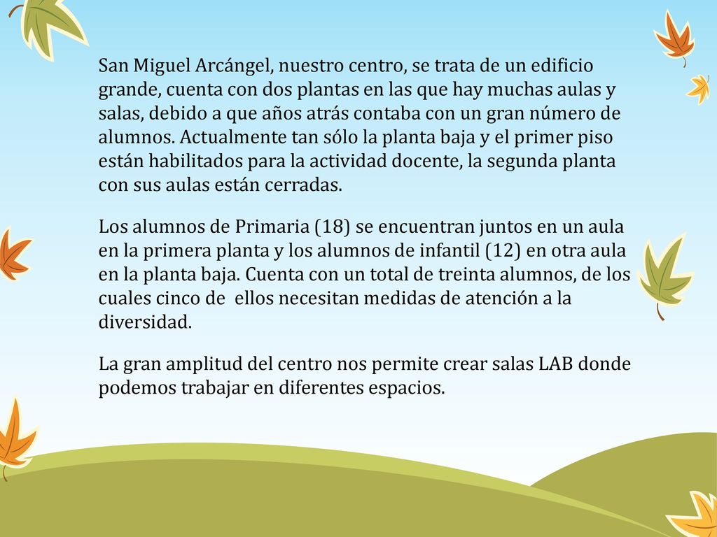 San Miguel Arcángel, nuestro centro, se trata de un edificio grande, cuenta con dos plantas en las que hay muchas aulas y salas, debido a que años atrás contaba con un gran número de alumnos.