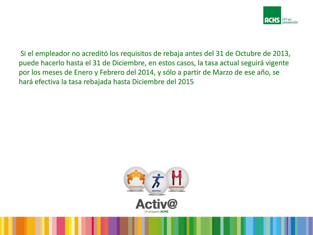 Si el empleador no acreditó los requisitos de rebaja antes del 31 de Octubre de 2013, puede hacerlo hasta el 31 de Diciembre, en estos casos, la tasa actual seguirá vigente por los meses de Enero y Febrero del 2014, y sólo a partir de Marzo de ese año, se hará efectiva la tasa rebajada hasta Diciembre del 2015