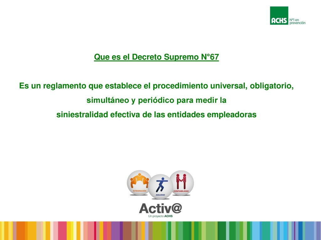 Que es el Decreto Supremo N°67 Es un reglamento que establece el procedimiento universal, obligatorio, simultáneo y periódico para medir la siniestralidad efectiva de las entidades empleadoras