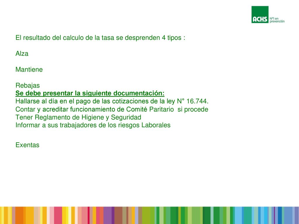 El resultado del calculo de la tasa se desprenden 4 tipos : Alza Mantiene Rebajas Se debe presentar la siguiente documentación: Hallarse al día en el pago de las cotizaciones de la ley N°