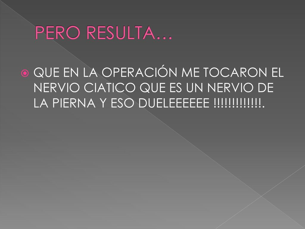 PERO RESULTA… QUE EN LA OPERACIÓN ME TOCARON EL NERVIO CIATICO QUE ES UN NERVIO DE LA PIERNA Y ESO DUELEEEEEE !!!!!!!!!!!!!.