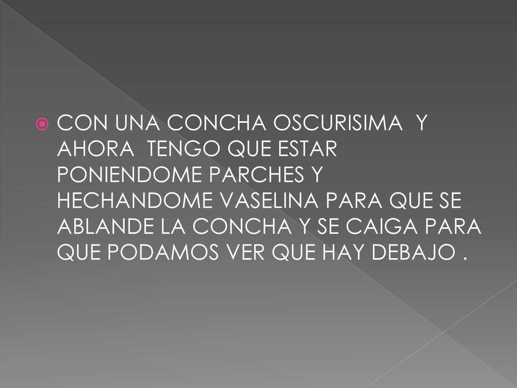CON UNA CONCHA OSCURISIMA Y AHORA TENGO QUE ESTAR PONIENDOME PARCHES Y HECHANDOME VASELINA PARA QUE SE ABLANDE LA CONCHA Y SE CAIGA PARA QUE PODAMOS VER QUE HAY DEBAJO .