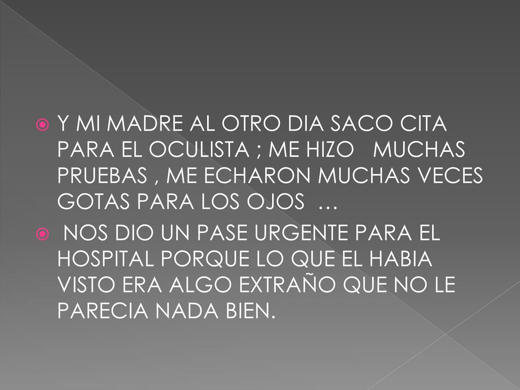 Y MI MADRE AL OTRO DIA SACO CITA PARA EL OCULISTA ; ME HIZO MUCHAS PRUEBAS , ME ECHARON MUCHAS VECES GOTAS PARA LOS OJOS …