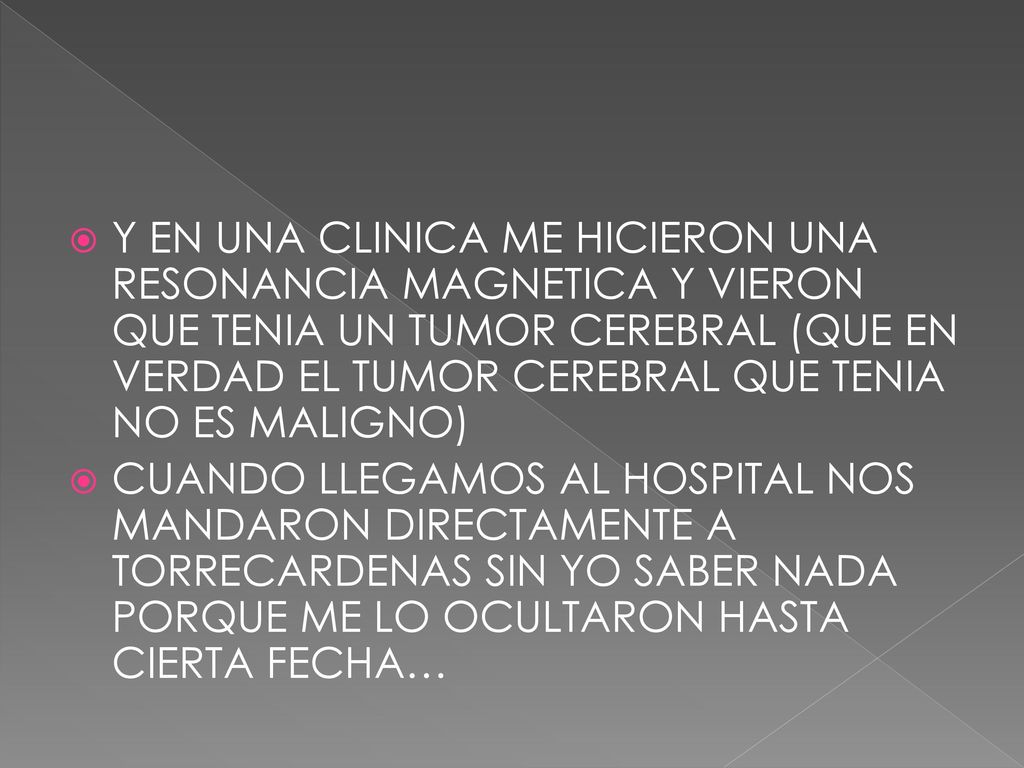 Y EN UNA CLINICA ME HICIERON UNA RESONANCIA MAGNETICA Y VIERON QUE TENIA UN TUMOR CEREBRAL (QUE EN VERDAD EL TUMOR CEREBRAL QUE TENIA NO ES MALIGNO)