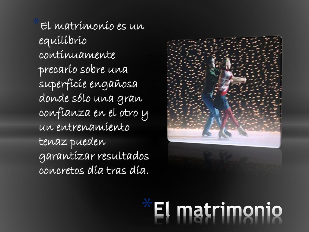 El matrimonio es un equilibrio continuamente precario sobre una superficie engañosa donde sólo una gran confianza en el otro y un entrenamiento tenaz pueden garantizar resultados concretos día tras día.