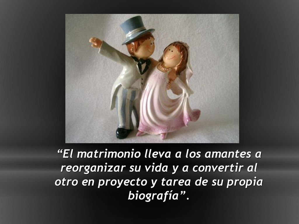 El matrimonio lleva a los amantes a reorganizar su vida y a convertir al otro en proyecto y tarea de su propia biografía .
