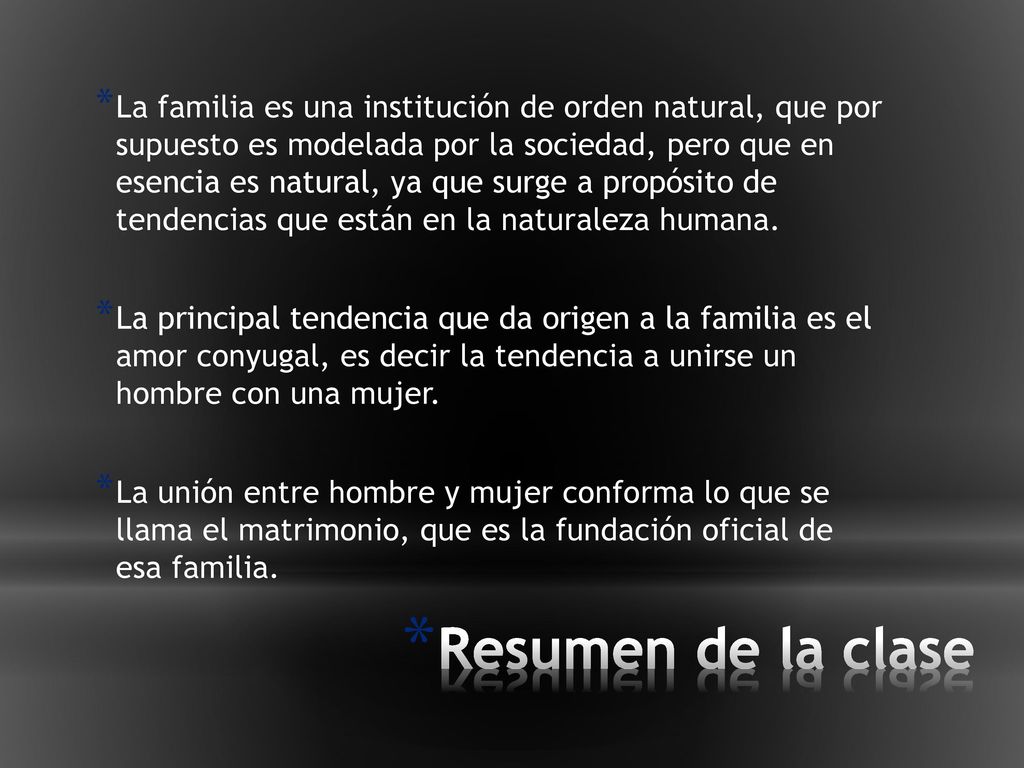 La familia es una institución de orden natural, que por supuesto es modelada por la sociedad, pero que en esencia es natural, ya que surge a propósito de tendencias que están en la naturaleza humana.