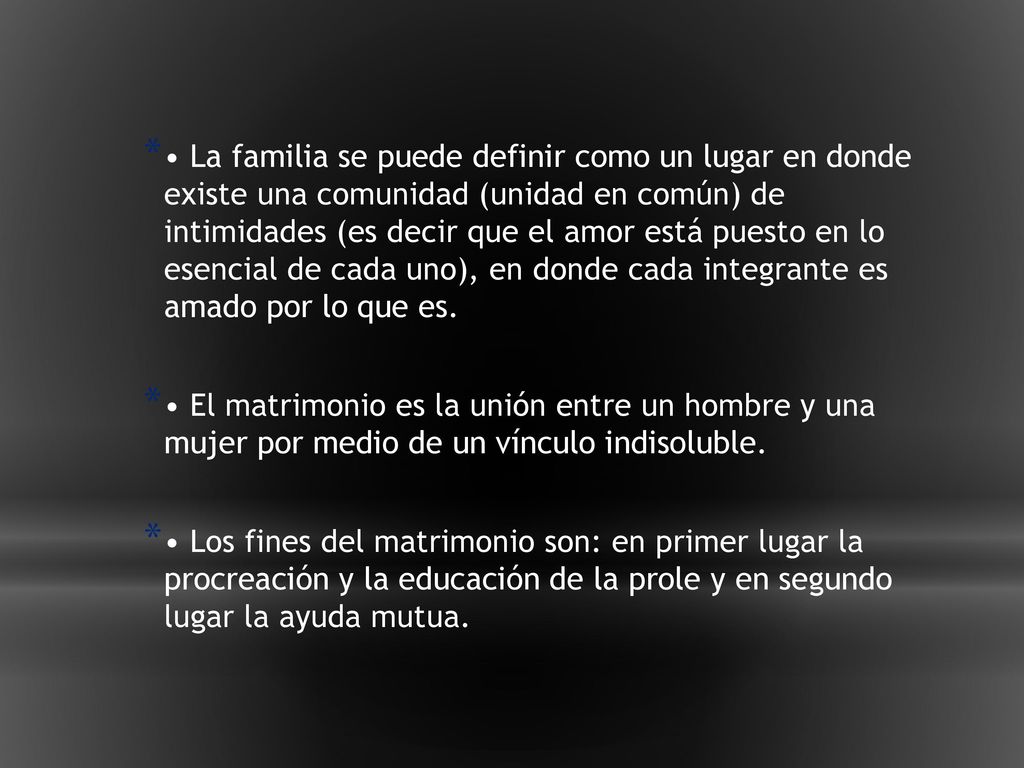 • La familia se puede definir como un lugar en donde existe una comunidad (unidad en común) de intimidades (es decir que el amor está puesto en lo esencial de cada uno), en donde cada integrante es amado por lo que es.