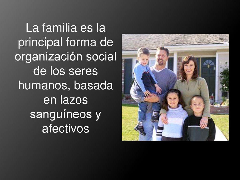 La familia es la principal forma de organización social de los seres humanos, basada en lazos sanguíneos y afectivos