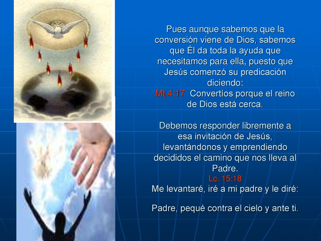 Pues aunque sabemos que la conversión viene de Dios, sabemos que Él da toda la ayuda que necesitamos para ella, puesto que Jesús comenzó su predicación diciendo: Mt 4:17 Convertíos porque el reino de Dios está cerca.
