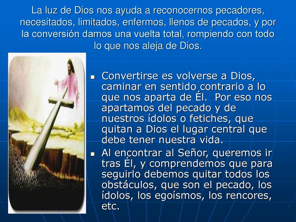 La luz de Dios nos ayuda a reconocernos pecadores, necesitados, limitados, enfermos, llenos de pecados, y por la conversión damos una vuelta total, rompiendo con todo lo que nos aleja de Dios.