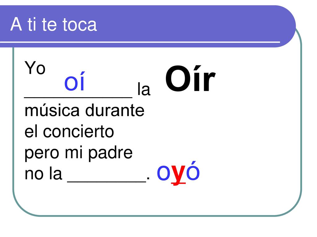 A ti te toca Yo ___________ la música durante el concierto pero mi padre no la ________. Oír. oí.