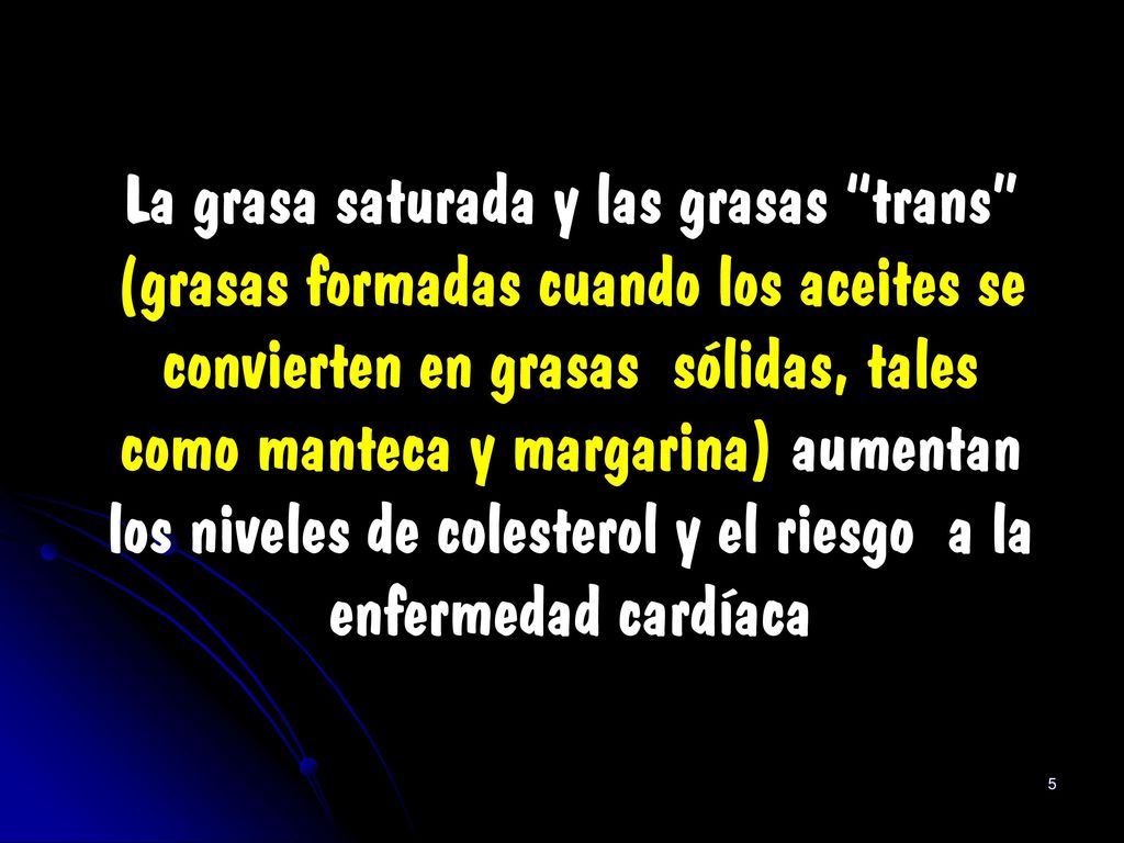 La grasa saturada y las grasas trans (grasas formadas cuando los aceites se convierten en grasas sólidas, tales como manteca y margarina) aumentan los niveles de colesterol y el riesgo a la enfermedad cardíaca