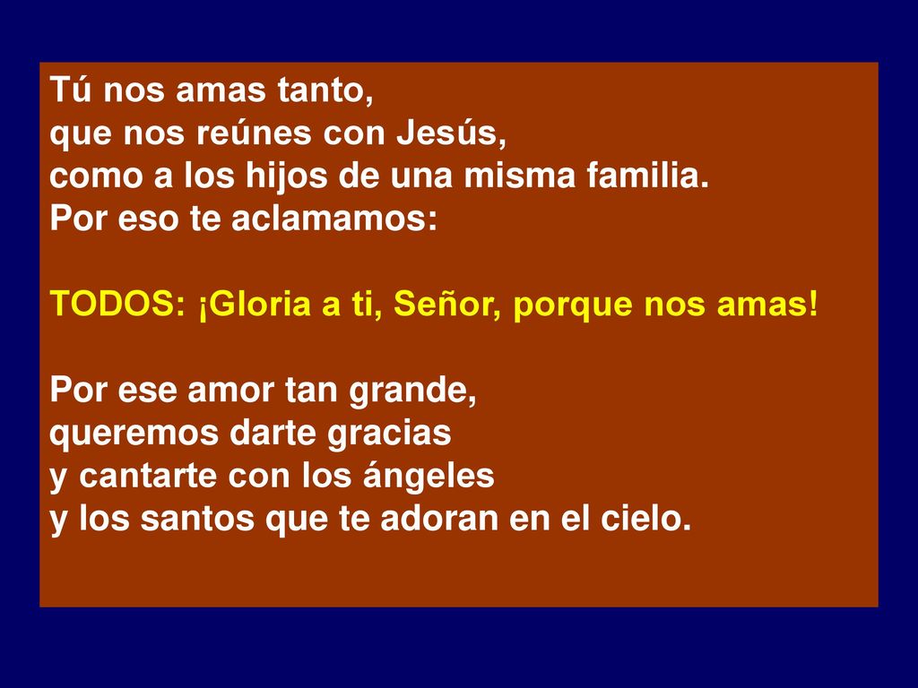 Tú nos amas tanto, que nos reúnes con Jesús, como a los hijos de una misma familia. Por eso te aclamamos: