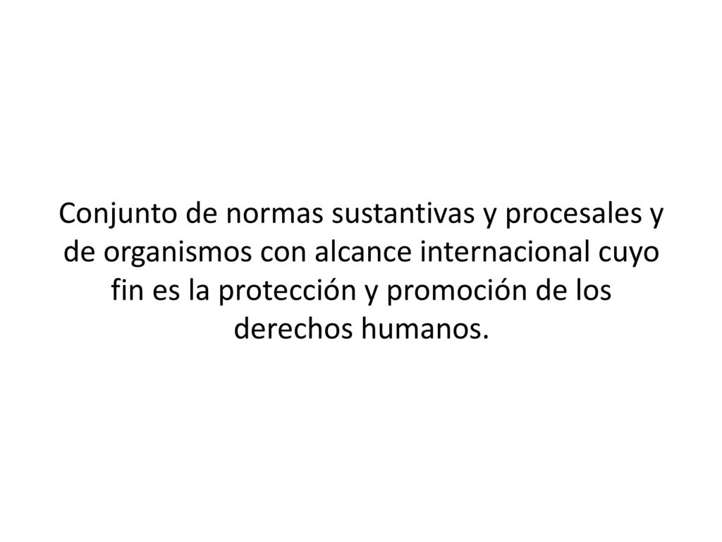 Conjunto de normas sustantivas y procesales y de organismos con alcance internacional cuyo fin es la protección y promoción de los derechos humanos.