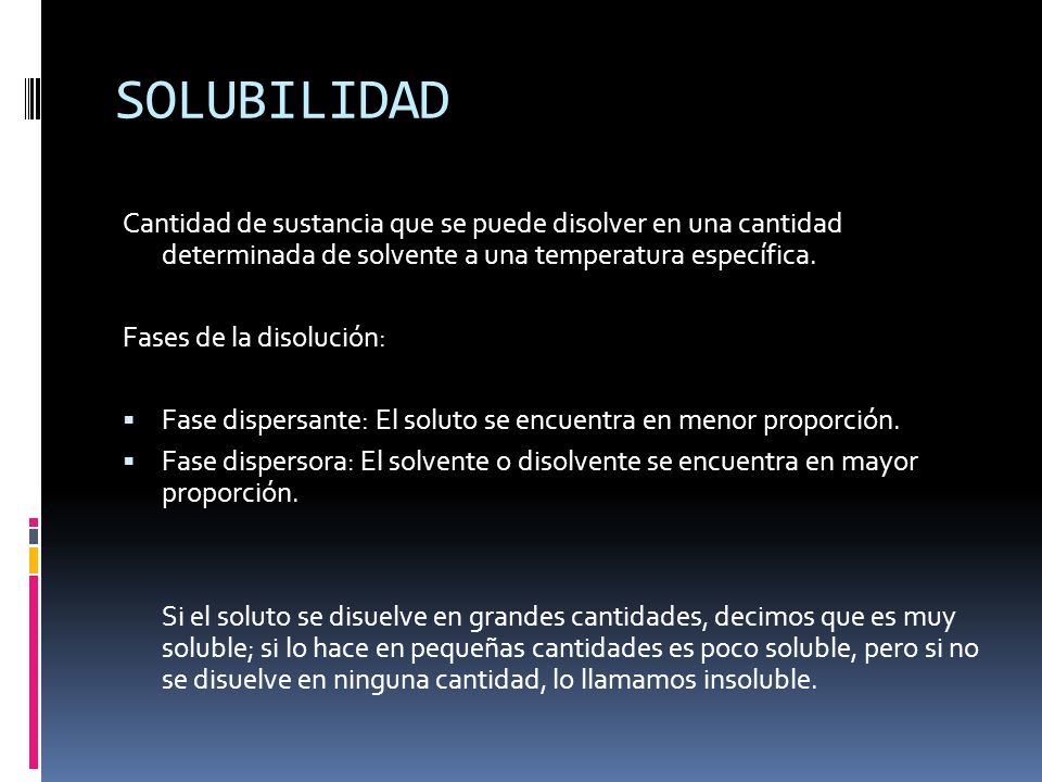 SOLUBILIDAD Cantidad de sustancia que se puede disolver en una cantidad determinada de solvente a una temperatura específica.