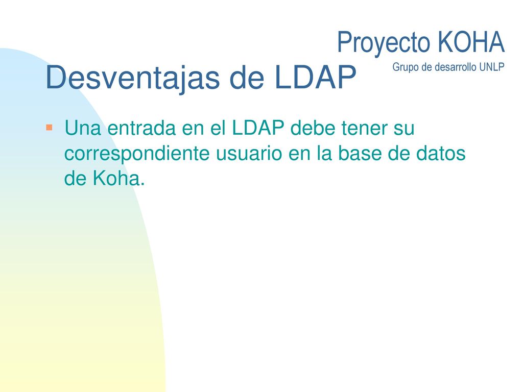 Desventajas de LDAP Una entrada en el LDAP debe tener su correspondiente usuario en la base de datos de Koha.
