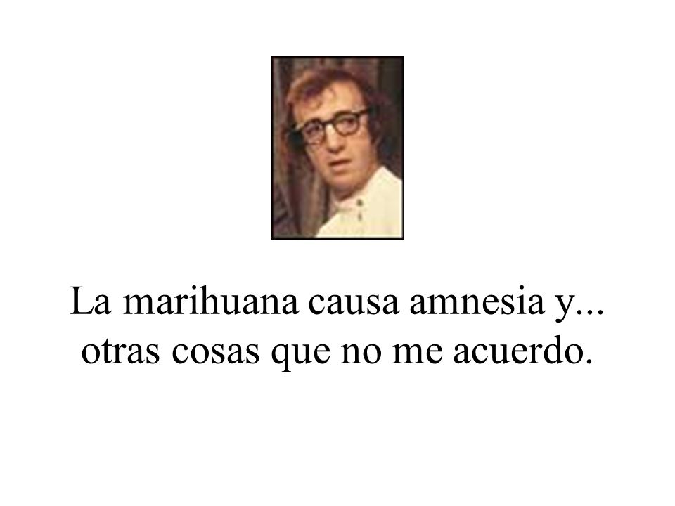 La marihuana causa amnesia y... otras cosas que no me acuerdo.