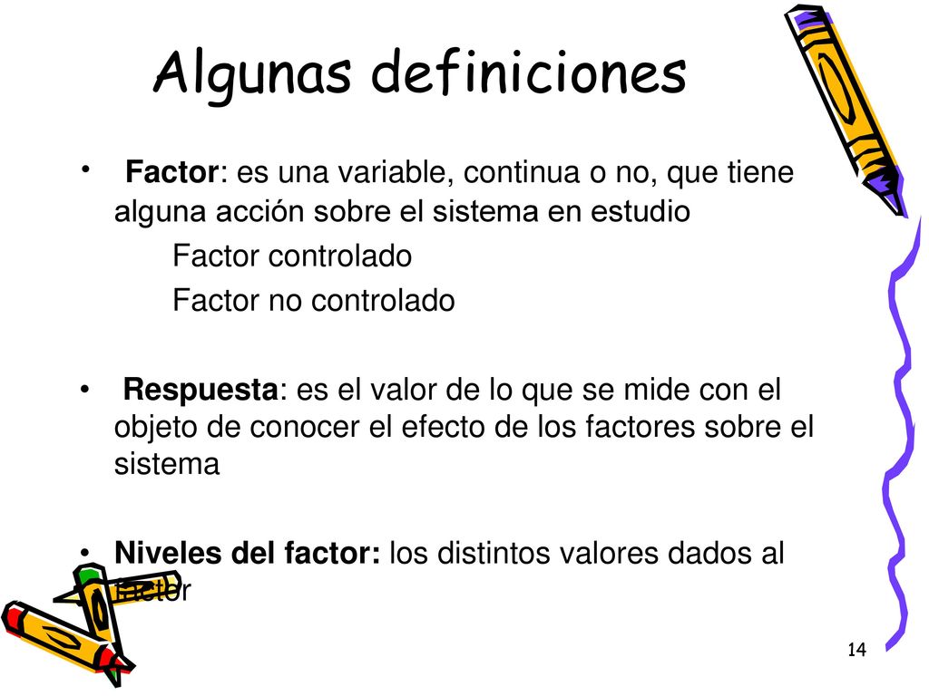Algunas definiciones Factor: es una variable, continua o no, que tiene alguna acción sobre el sistema en estudio.