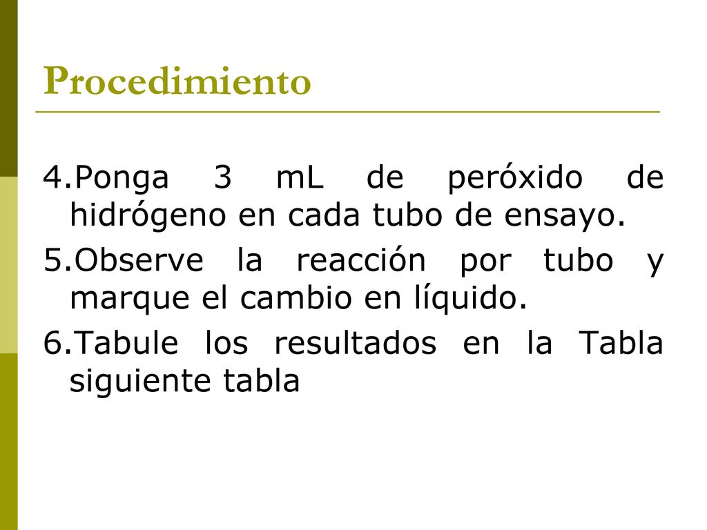 Procedimiento 4.Ponga 3 mL de peróxido de hidrógeno en cada tubo de ensayo. 5.Observe la reacción por tubo y marque el cambio en líquido.