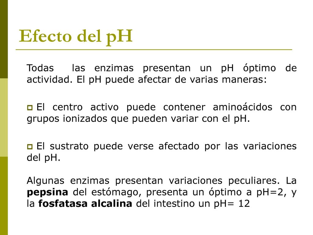 Efecto del pH Todas las enzimas presentan un pH óptimo de actividad. El pH puede afectar de varias maneras: