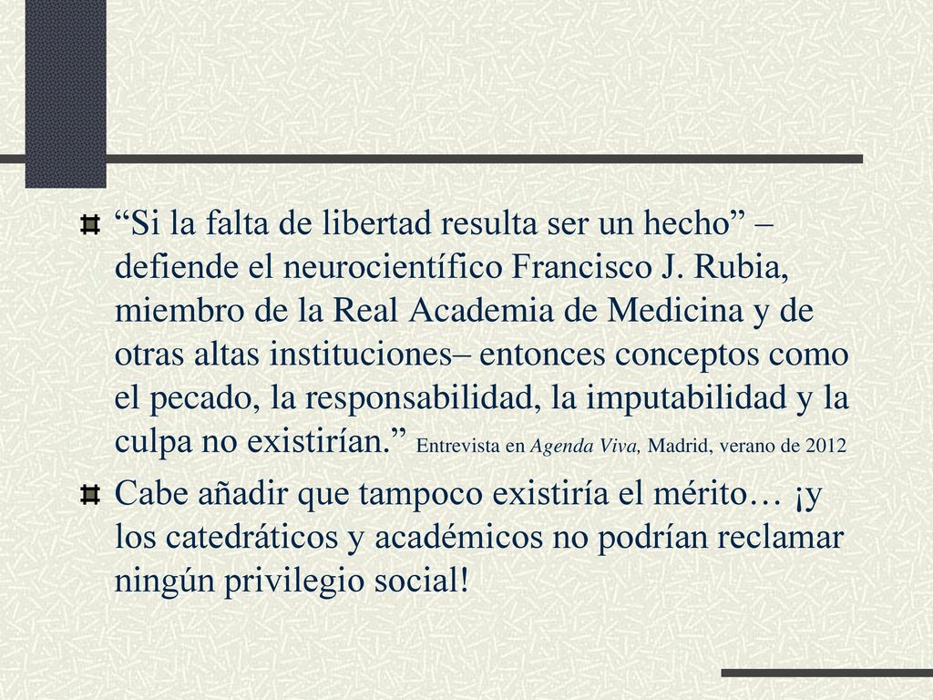 Si la falta de libertad resulta ser un hecho –defiende el neurocientífico Francisco J. Rubia, miembro de la Real Academia de Medicina y de otras altas instituciones– entonces conceptos como el pecado, la responsabilidad, la imputabilidad y la culpa no existirían. Entrevista en Agenda Viva, Madrid, verano de 2012