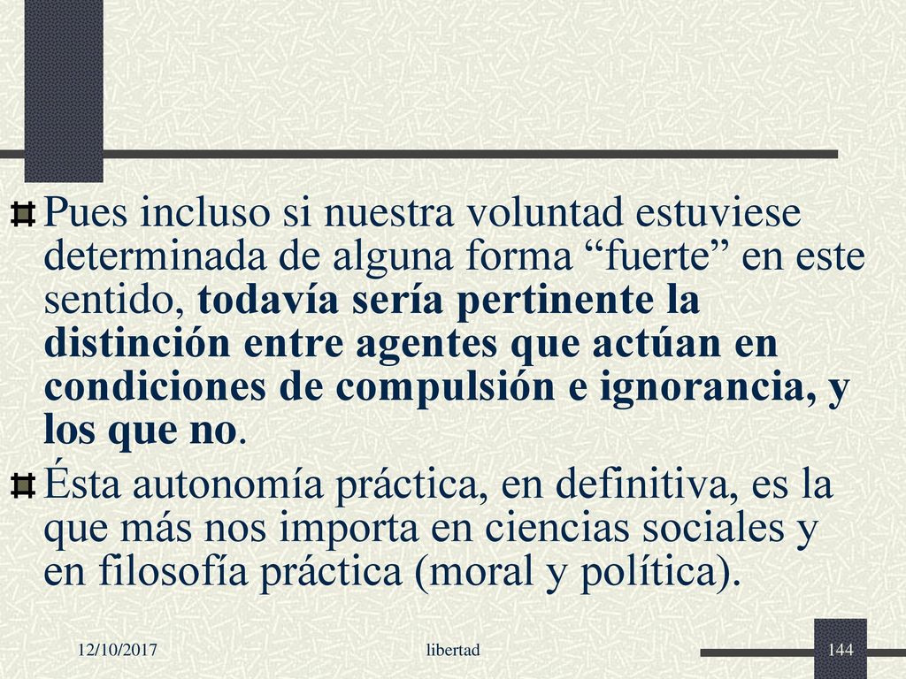 Pues incluso si nuestra voluntad estuviese determinada de alguna forma fuerte en este sentido, todavía sería pertinente la distinción entre agentes que actúan en condiciones de compulsión e ignorancia, y los que no.