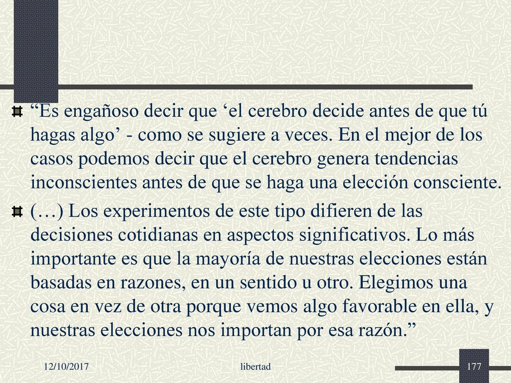 Es engañoso decir que ‘el cerebro decide antes de que tú hagas algo’ - como se sugiere a veces. En el mejor de los casos podemos decir que el cerebro genera tendencias inconscientes antes de que se haga una elección consciente.