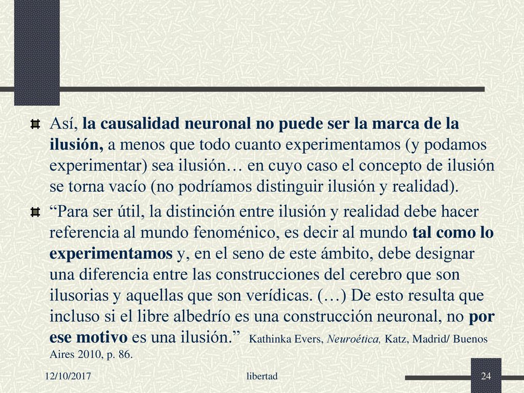 Así, la causalidad neuronal no puede ser la marca de la ilusión, a menos que todo cuanto experimentamos (y podamos experimentar) sea ilusión… en cuyo caso el concepto de ilusión se torna vacío (no podríamos distinguir ilusión y realidad).