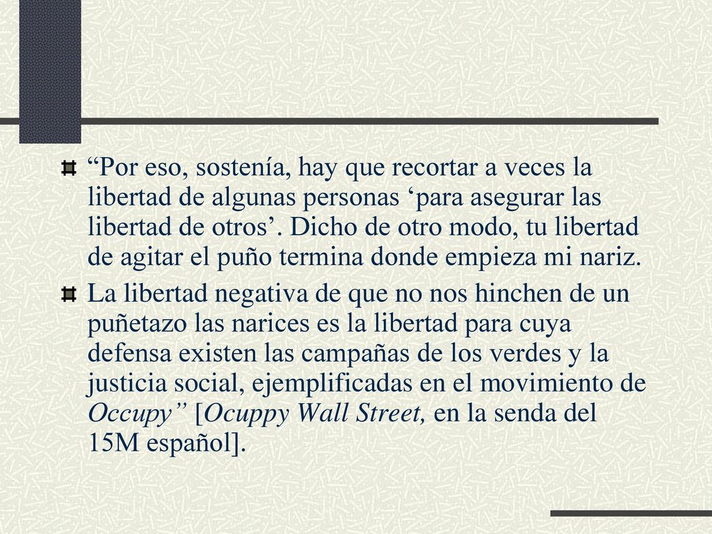 Por eso, sostenía, hay que recortar a veces la libertad de algunas personas ‘para asegurar las libertad de otros’. Dicho de otro modo, tu libertad de agitar el puño termina donde empieza mi nariz.