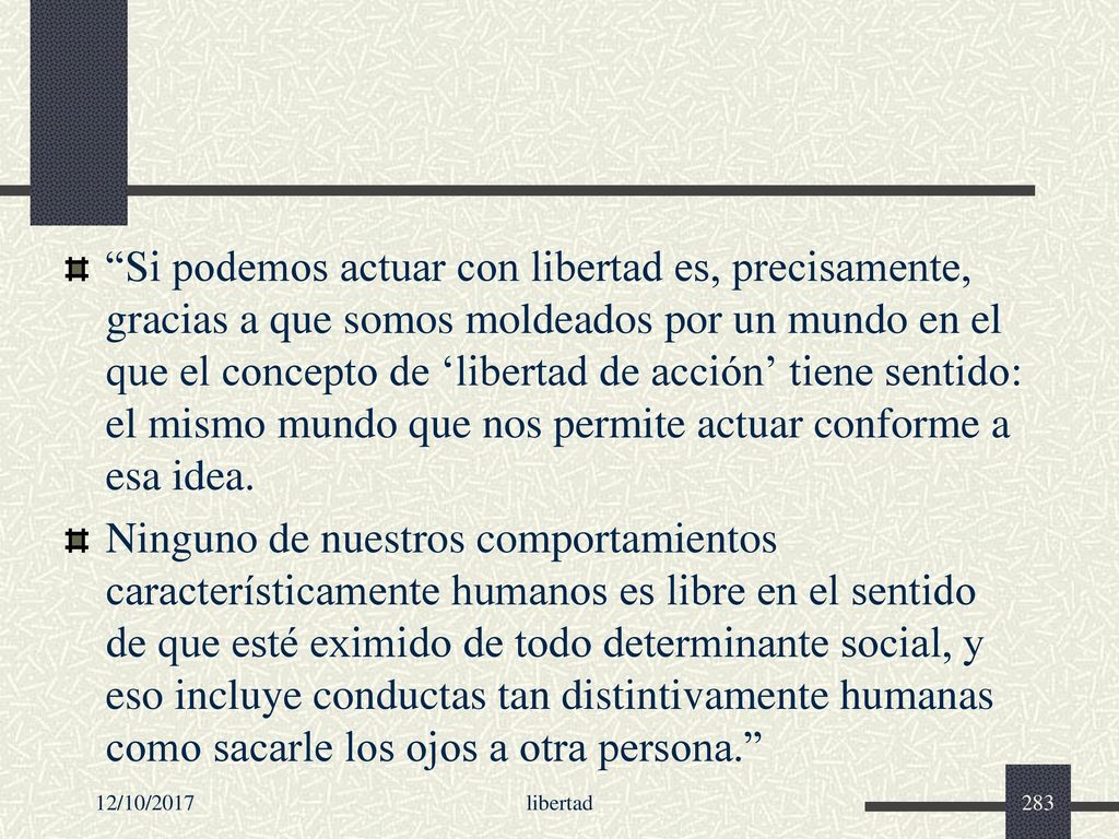 Si podemos actuar con libertad es, precisamente, gracias a que somos moldeados por un mundo en el que el concepto de ‘libertad de acción’ tiene sentido: el mismo mundo que nos permite actuar conforme a esa idea.