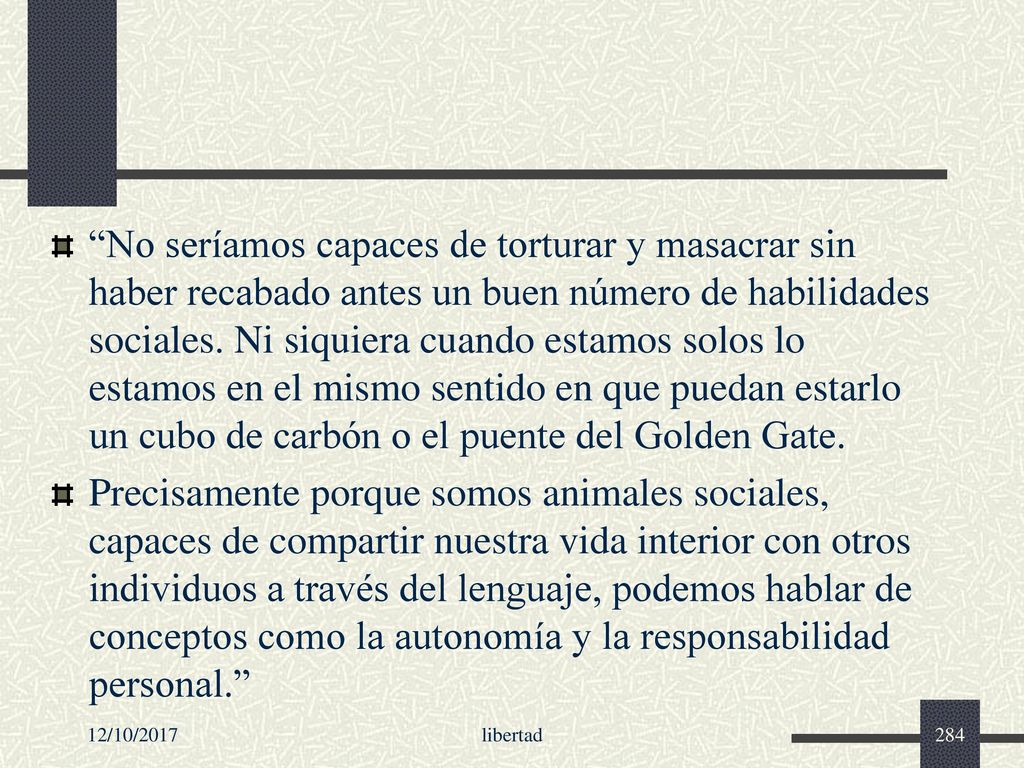 No seríamos capaces de torturar y masacrar sin haber recabado antes un buen número de habilidades sociales. Ni siquiera cuando estamos solos lo estamos en el mismo sentido en que puedan estarlo un cubo de carbón o el puente del Golden Gate.