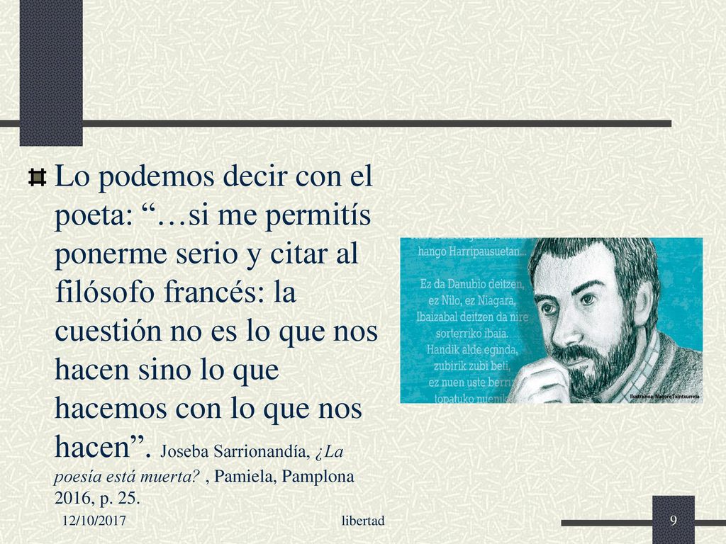 Lo podemos decir con el poeta: …si me permitís ponerme serio y citar al filósofo francés: la cuestión no es lo que nos hacen sino lo que hacemos con lo que nos hacen . Joseba Sarrionandía, ¿La poesía está muerta , Pamiela, Pamplona 2016, p. 25.