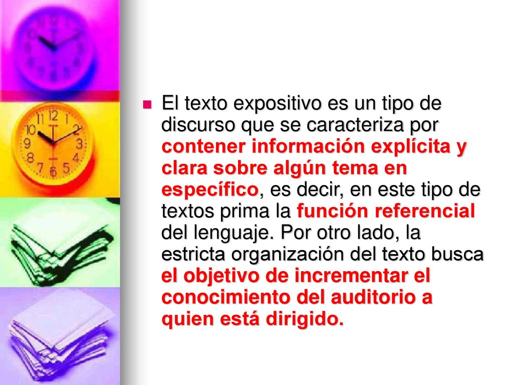 El texto expositivo es un tipo de discurso que se caracteriza por contener información explícita y clara sobre algún tema en específico, es decir, en este tipo de textos prima la función referencial del lenguaje.