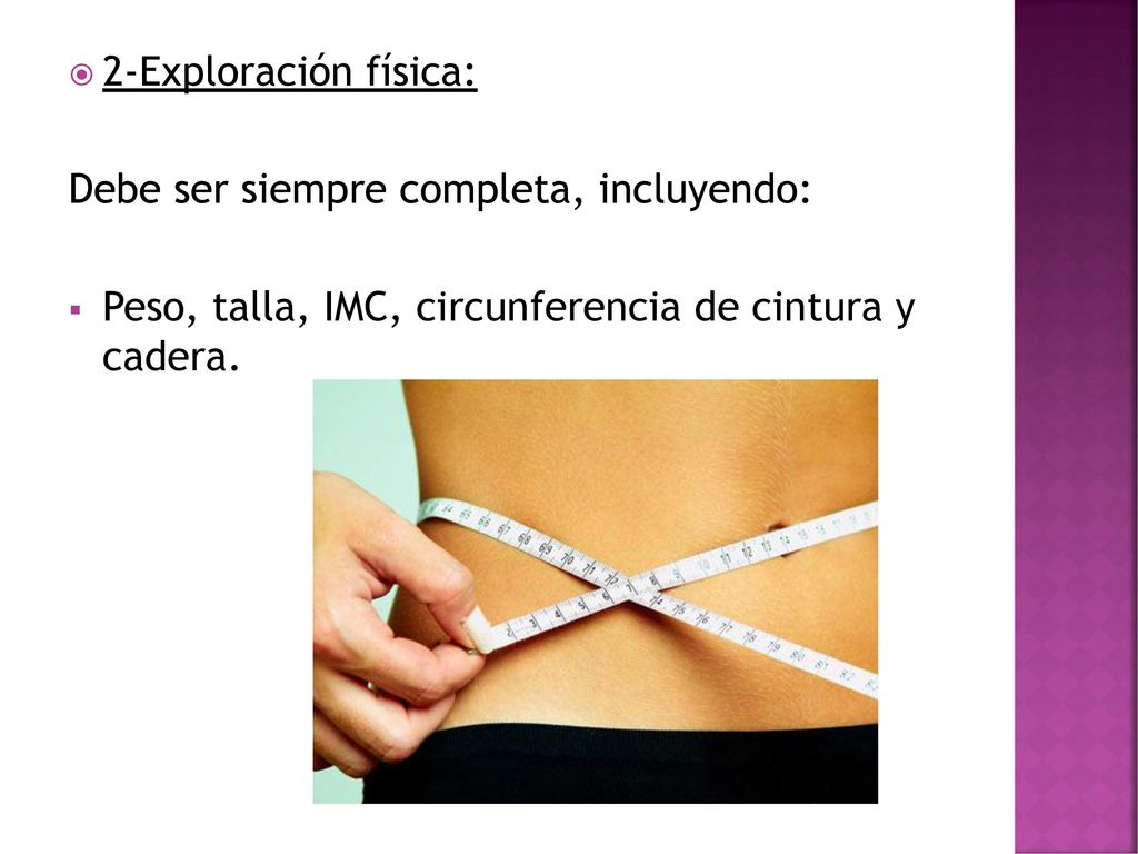 2-Exploración física: Debe ser siempre completa, incluyendo: Peso, talla, IMC, circunferencia de cintura y cadera.