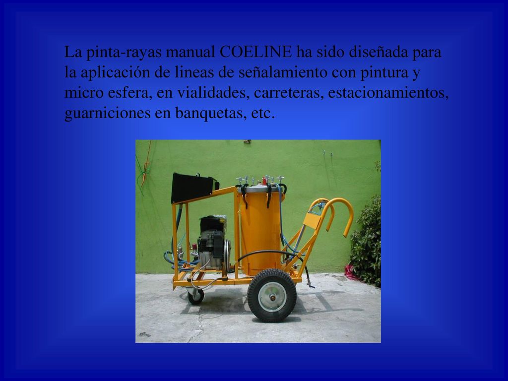 La pinta-rayas manual COELINE ha sido diseñada para la aplicación de lineas de señalamiento con pintura y micro esfera, en vialidades, carreteras, estacionamientos, guarniciones en banquetas, etc.