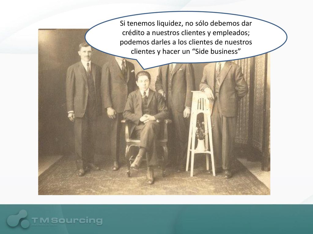 Si tenemos liquidez, no sólo debemos dar crédito a nuestros clientes y empleados; podemos darles a los clientes de nuestros clientes y hacer un Side business