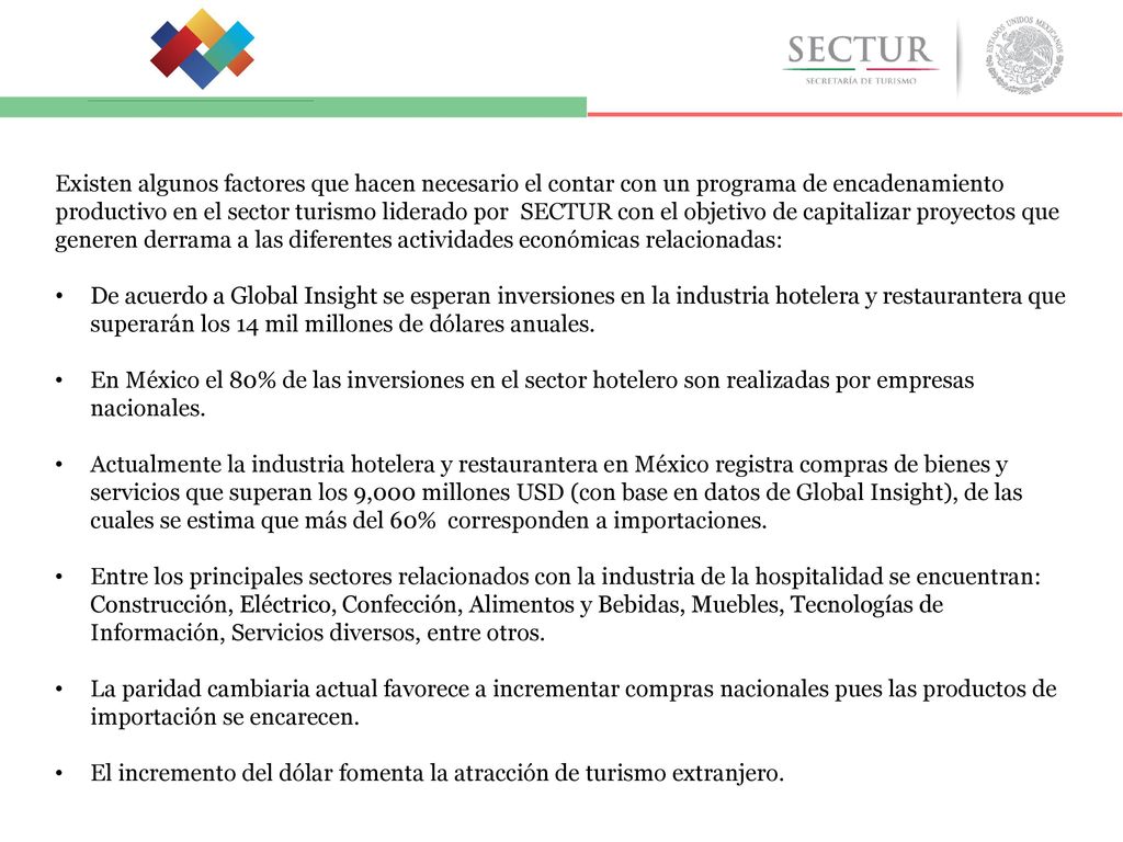 Existen algunos factores que hacen necesario el contar con un programa de encadenamiento productivo en el sector turismo liderado por SECTUR con el objetivo de capitalizar proyectos que generen derrama a las diferentes actividades económicas relacionadas:
