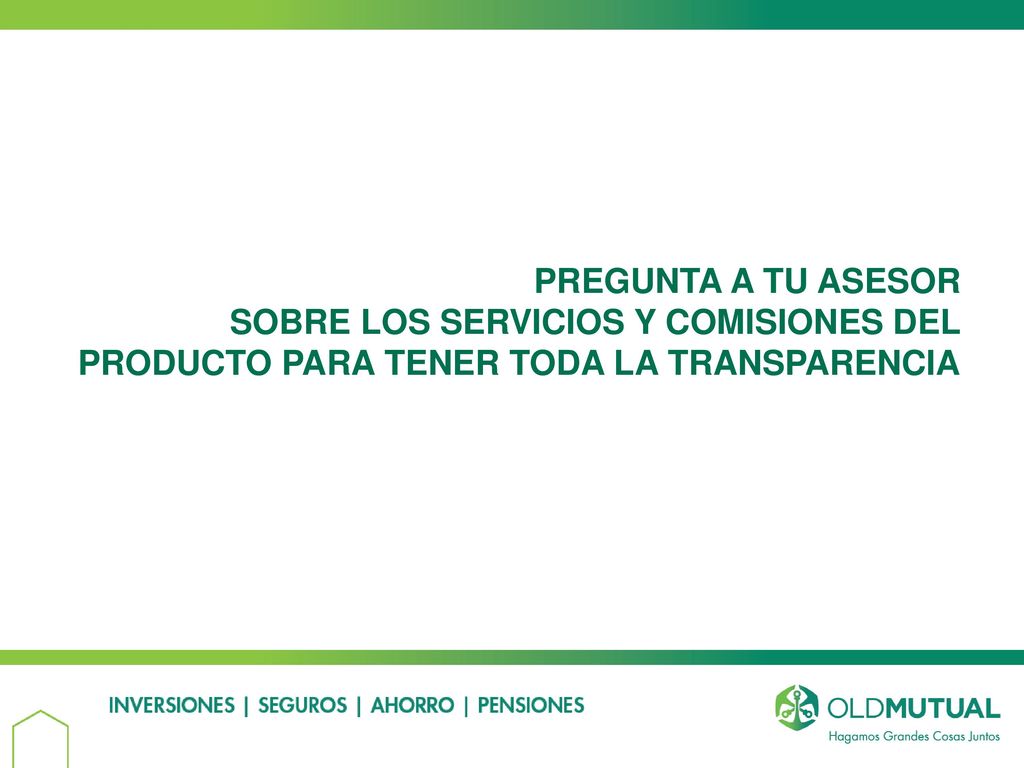 PREGUNTA A TU ASESOR SOBRE LOS SERVICIOS Y COMISIONES DEL PRODUCTO PARA TENER TODA LA TRANSPARENCIA