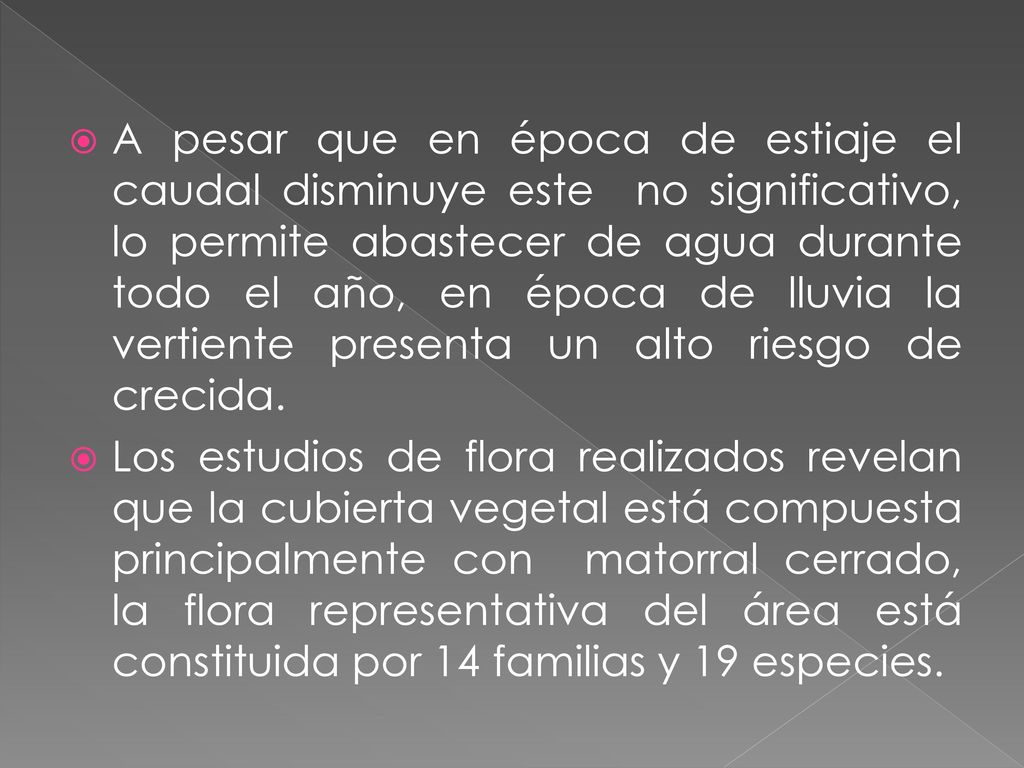 A pesar que en época de estiaje el caudal disminuye este no significativo, lo permite abastecer de agua durante todo el año, en época de lluvia la vertiente presenta un alto riesgo de crecida.
