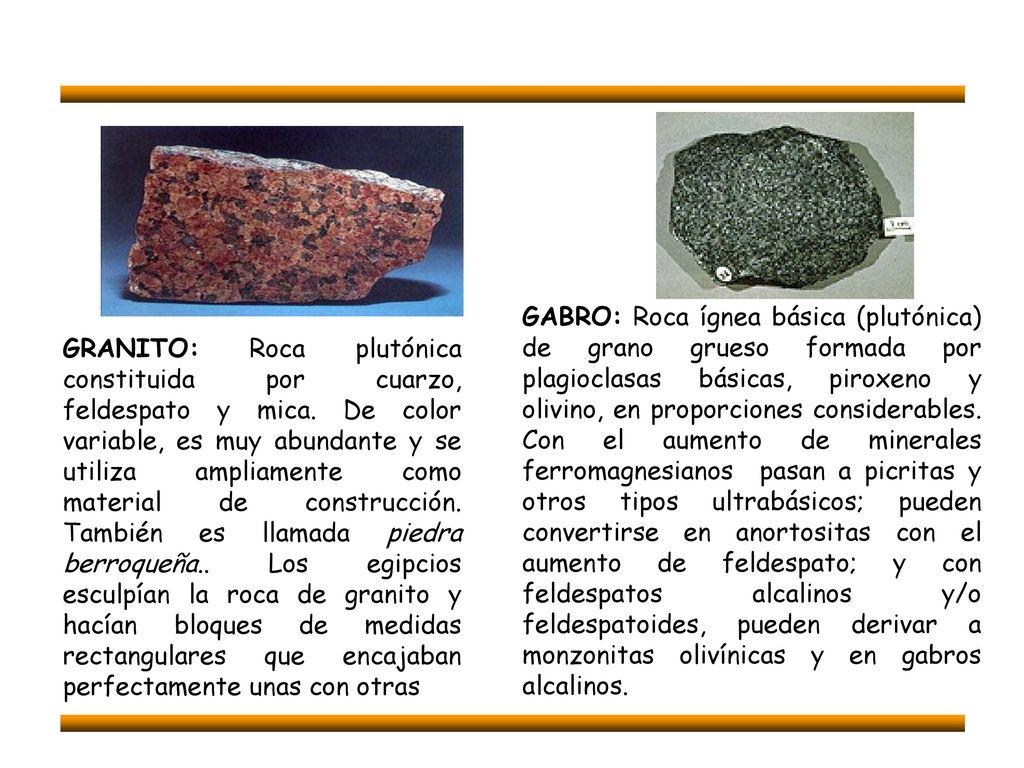 GABRO: Roca ígnea básica (plutónica) de grano grueso formada por plagioclasas básicas, piroxeno y olivino, en proporciones considerables. Con el aumento de minerales ferromagnesianos pasan a picritas y otros tipos ultrabásicos; pueden convertirse en anortositas con el aumento de feldespato; y con feldespatos alcalinos y/o feldespatoides, pueden derivar a monzonitas olivínicas y en gabros alcalinos.