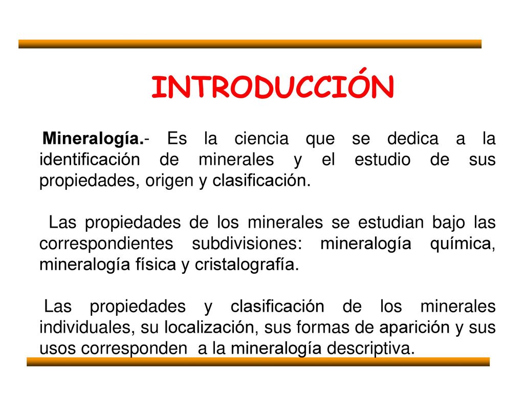 Mineralogía.- Es la ciencia que se dedica a la identificación de minerales y el estudio de sus propiedades, origen y clasificación.