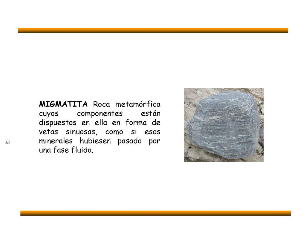 MIGMATITA Roca metamórfica cuyos componentes están dispuestos en ella en forma de vetas sinuosas, como si esos minerales hubiesen pasado por una fase fluida.