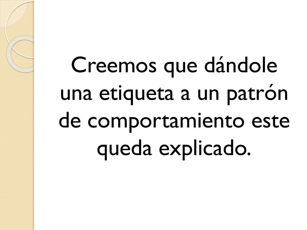 Creemos que dándole una etiqueta a un patrón de comportamiento este queda explicado.
