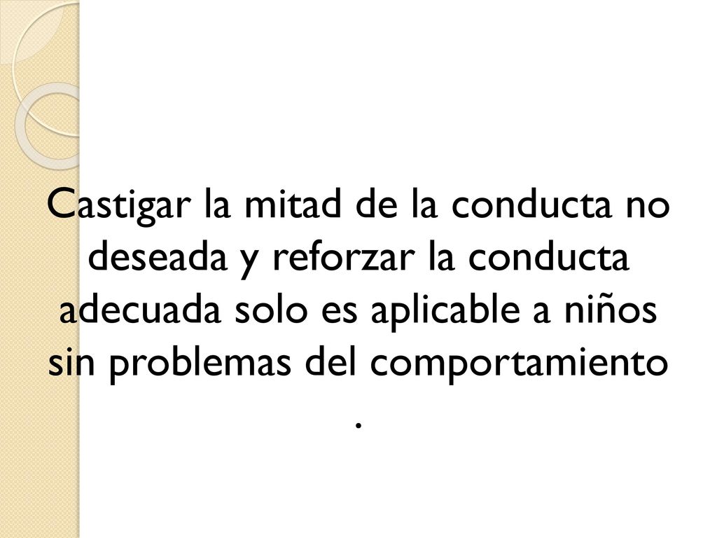 Castigar la mitad de la conducta no deseada y reforzar la conducta adecuada solo es aplicable a niños sin problemas del comportamiento .