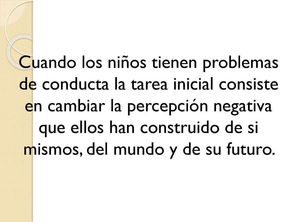 Cuando los niños tienen problemas de conducta la tarea inicial consiste en cambiar la percepción negativa que ellos han construido de si mismos, del mundo y de su futuro.