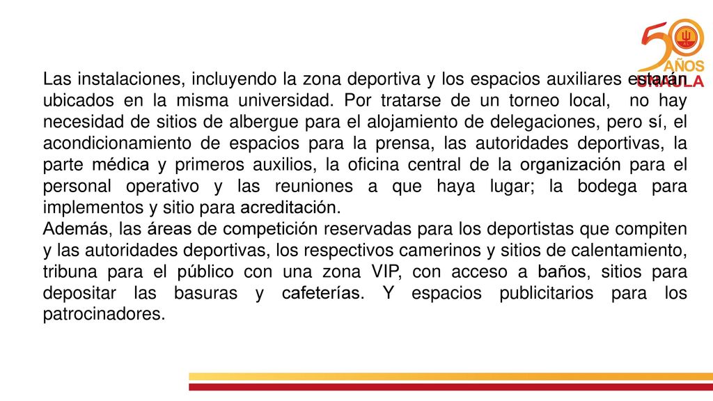Las instalaciones, incluyendo la zona deportiva y los espacios auxiliares estarán ubicados en la misma universidad. Por tratarse de un torneo local, no hay necesidad de sitios de albergue para el alojamiento de delegaciones, pero sí, el acondicionamiento de espacios para la prensa, las autoridades deportivas, la parte médica y primeros auxilios, la oficina central de la organización para el personal operativo y las reuniones a que haya lugar; la bodega para implementos y sitio para acreditación.