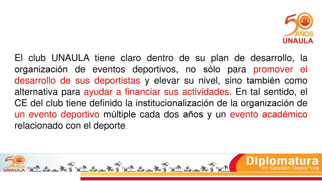 El club UNAULA tiene claro dentro de su plan de desarrollo, la organización de eventos deportivos, no sólo para promover el desarrollo de sus deportistas y elevar su nivel, sino también como alternativa para ayudar a financiar sus actividades.